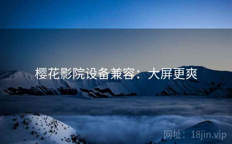 樱花影院设备兼容：大屏更爽