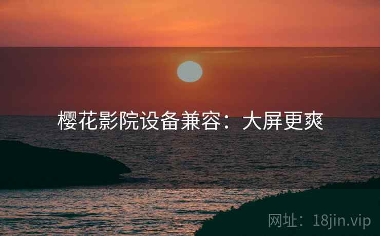樱花影院设备兼容：大屏更爽
