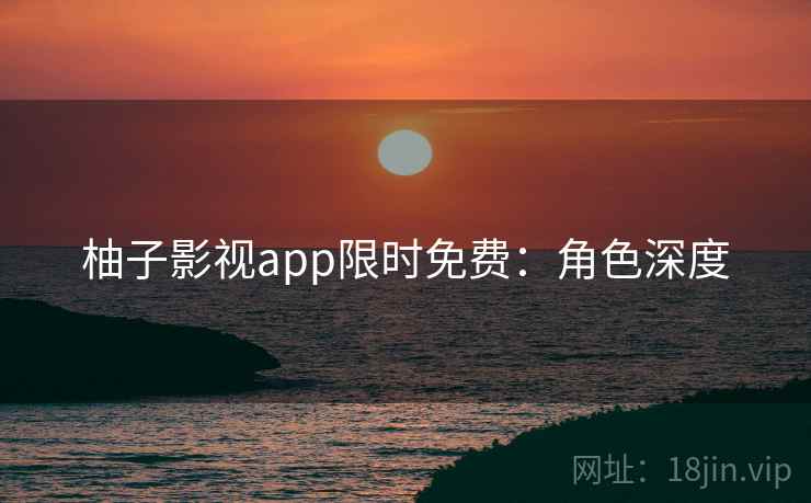 柚子影视app限时免费：角色深度