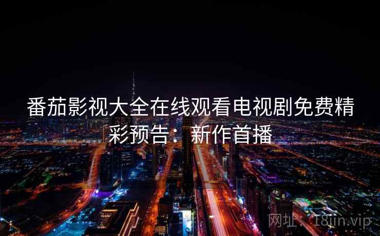 番茄影视大全在线观看电视剧免费精彩预告：新作首播