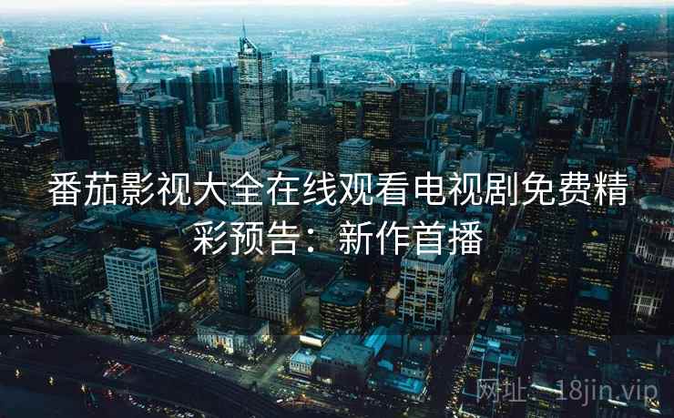 番茄影视大全在线观看电视剧免费精彩预告：新作首播