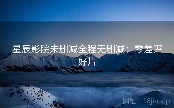 星辰影院未删减全程无删减：零差评好片