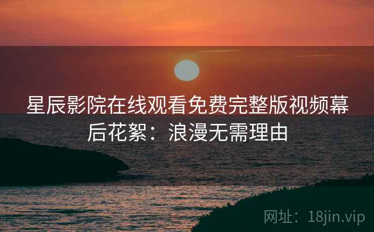 星辰影院在线观看免费完整版视频幕后花絮：浪漫无需理由