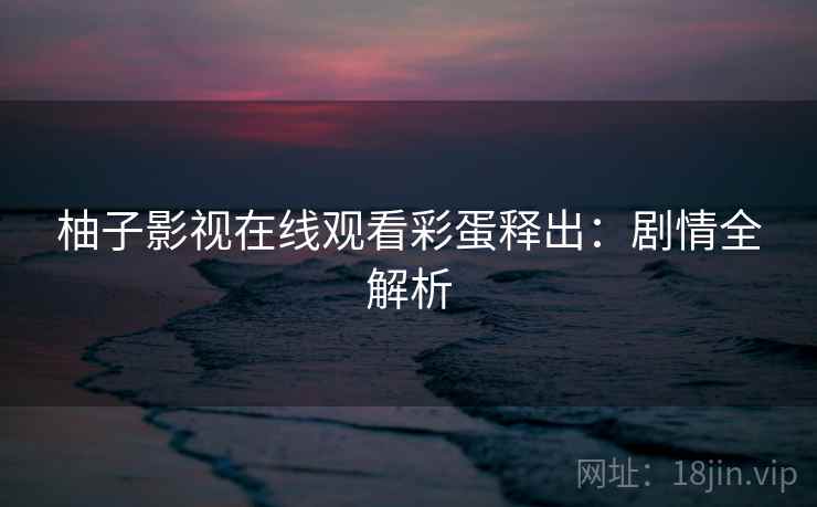 柚子影视在线观看彩蛋释出：剧情全解析