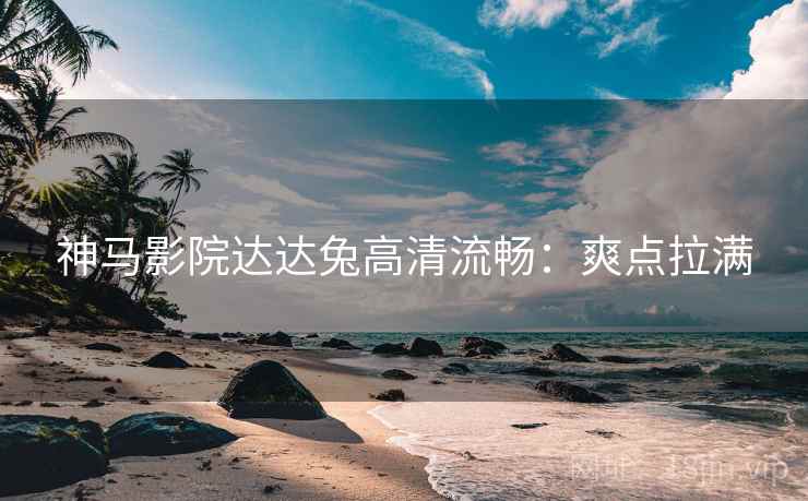 神马影院达达兔高清流畅：爽点拉满