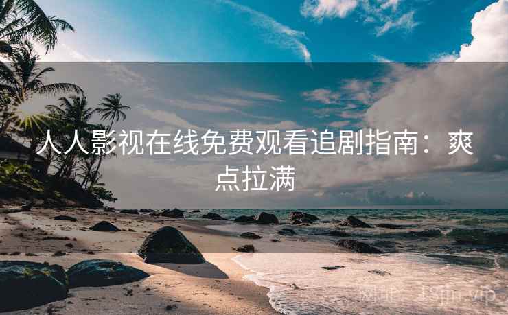 人人影视在线免费观看追剧指南：爽点拉满