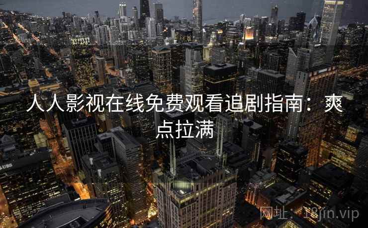 人人影视在线免费观看追剧指南：爽点拉满
