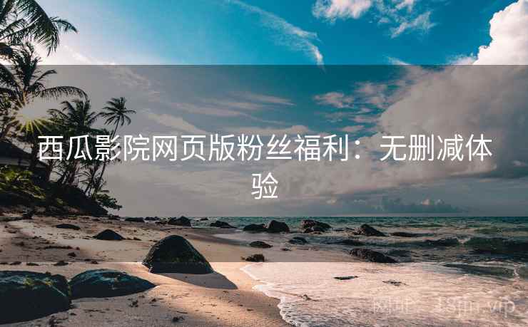 西瓜影院网页版粉丝福利：无删减体验