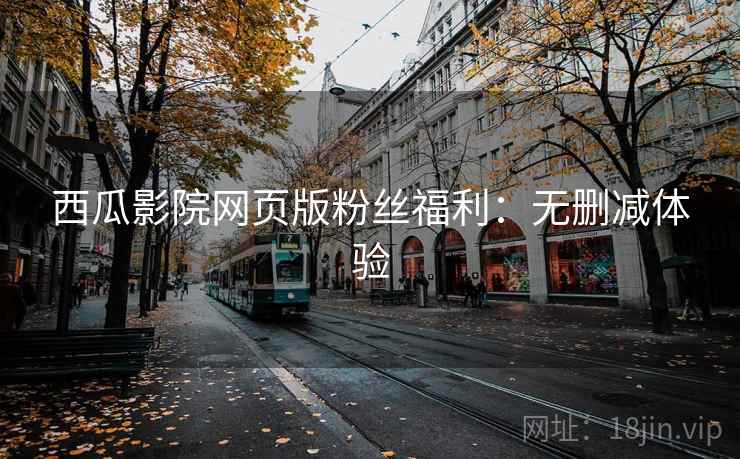 西瓜影院网页版粉丝福利：无删减体验