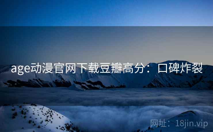 age动漫官网下载豆瓣高分：口碑炸裂