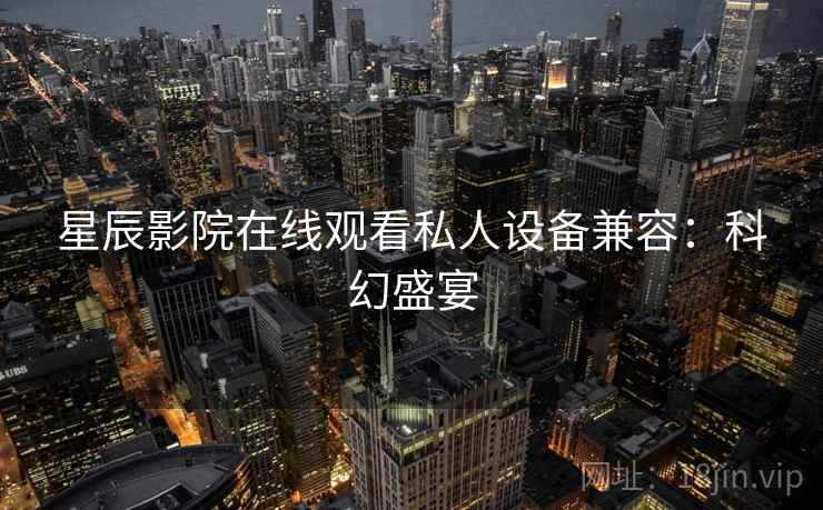 星辰影院在线观看私人设备兼容：科幻盛宴