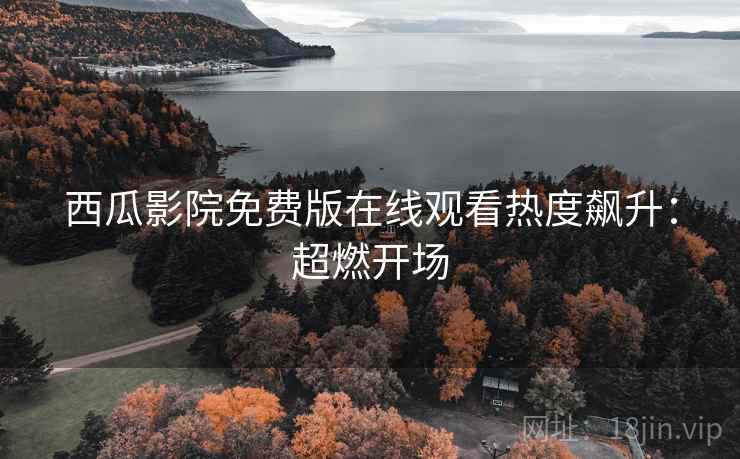 西瓜影院免费版在线观看热度飙升：超燃开场