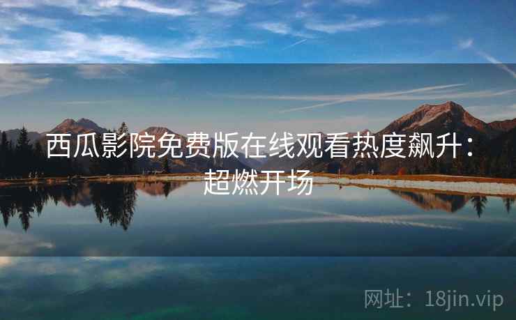 西瓜影院免费版在线观看热度飙升：超燃开场