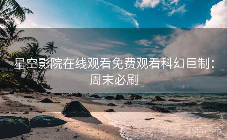 星空影院在线观看免费观看科幻巨制：周末必刷