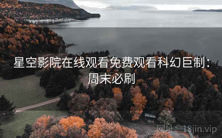 星空影院在线观看免费观看科幻巨制：周末必刷