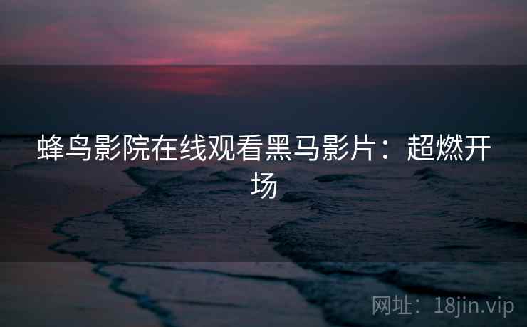蜂鸟影院在线观看黑马影片：超燃开场