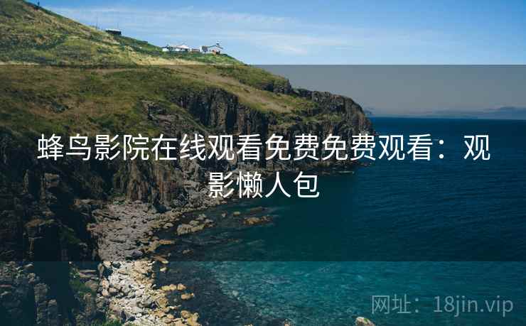 蜂鸟影院在线观看免费免费观看：观影懒人包