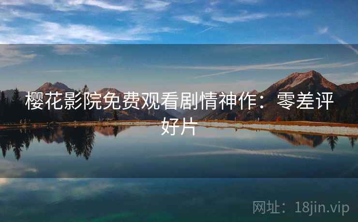 樱花影院免费观看剧情神作:零差评好片 樱花影院免费观看剧情神作:零差评好片