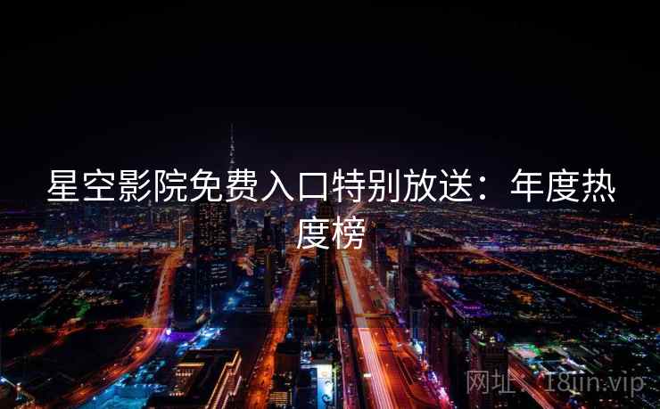 星空影院免费入口特别放送：年度热度榜