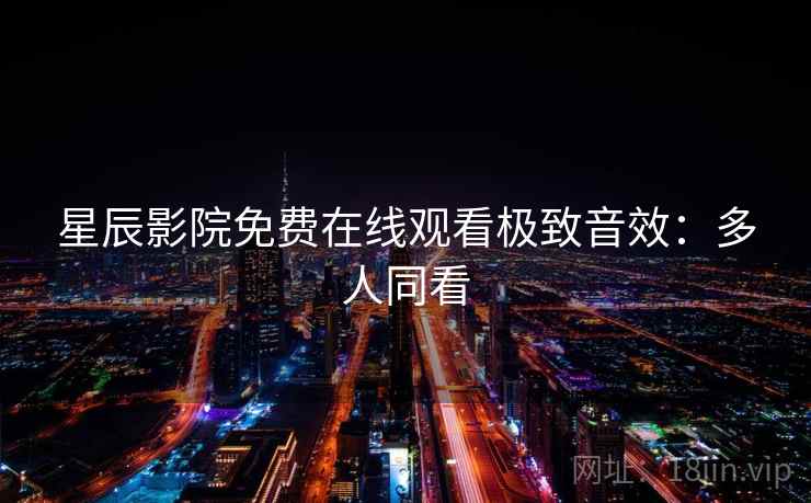 星辰影院免费在线观看极致音效：多人同看