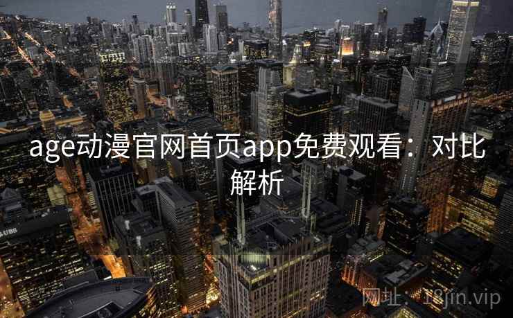 age动漫官网首页app免费观看：对比解析