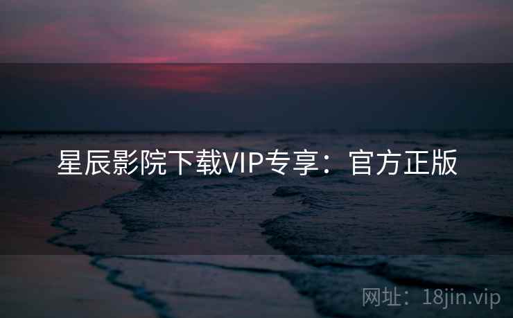 星辰影院下载VIP专享：官方正版