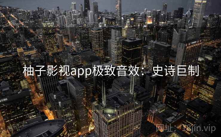 柚子影视app极致音效：史诗巨制