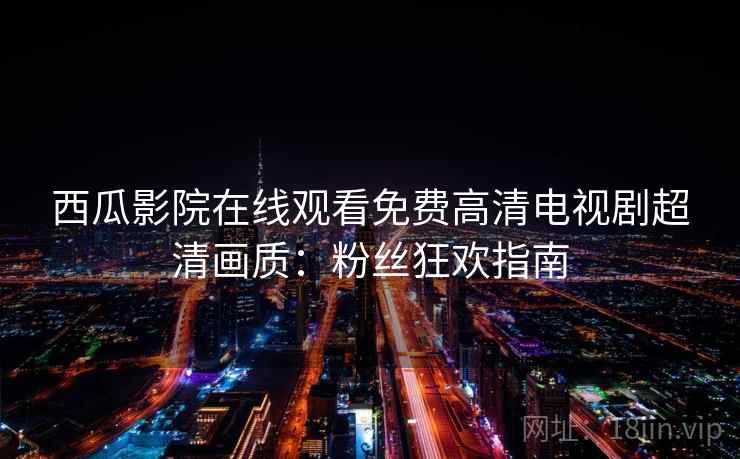 西瓜影院在线观看免费高清电视剧超清画质：粉丝狂欢指南