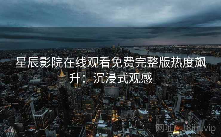 星辰影院在线观看免费完整版热度飙升：沉浸式观感