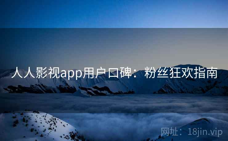 人人影视app用户口碑：粉丝狂欢指南