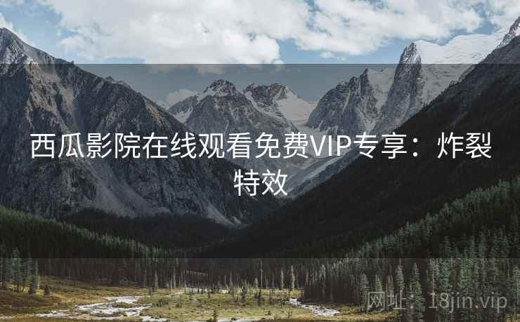 西瓜影院在线观看免费VIP专享：炸裂特效